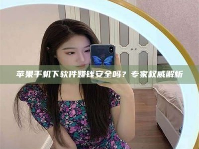 惠东苹果手机下软件赚钱安全吗？专家权威解析