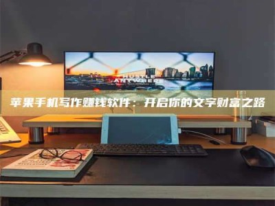 惠东苹果手机写作赚钱软件：开启你的文字财富之路