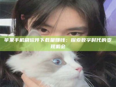 惠东苹果手机刷软件下载量赚钱：探索数字时代的变现机会