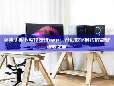 惠东苹果手机下软件赚钱app：开启数字时代的副业增收之旅